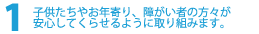子供たちやお年寄り、障がい者の方々が安心してくらせるように取り組みます。