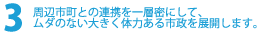 周辺市町との連携を一層密にして、ムダのない大きく体力ある市政を展開します。